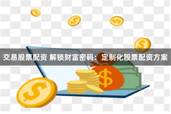 交易股票配资 解锁财富密码：定制化股票配资方案