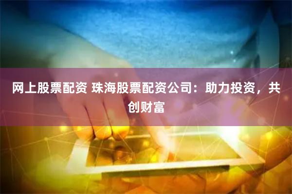 网上股票配资 珠海股票配资公司：助力投资，共创财富