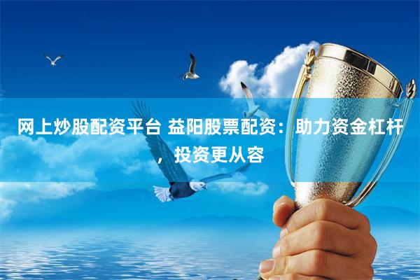 网上炒股配资平台 益阳股票配资：助力资金杠杆，投资更从容