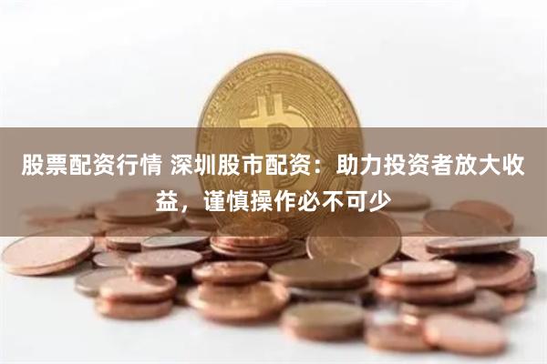 股票配资行情 深圳股市配资：助力投资者放大收益，谨慎操作必不可少