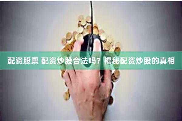 配资股票 配资炒股合法吗？揭秘配资炒股的真相