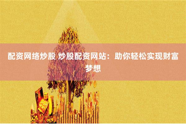 配资网络炒股 炒股配资网站：助你轻松实现财富梦想