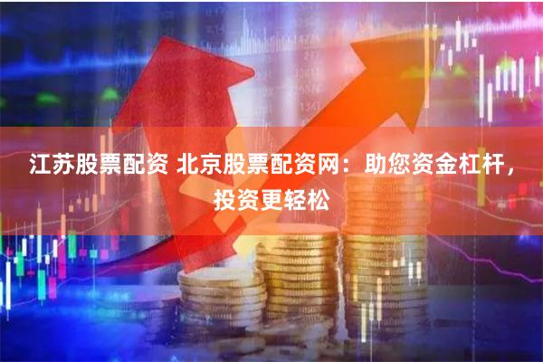 江苏股票配资 北京股票配资网：助您资金杠杆，投资更轻松
