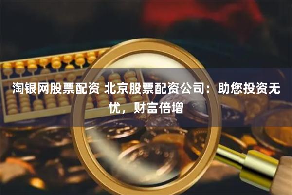 淘银网股票配资 北京股票配资公司：助您投资无忧，财富倍增