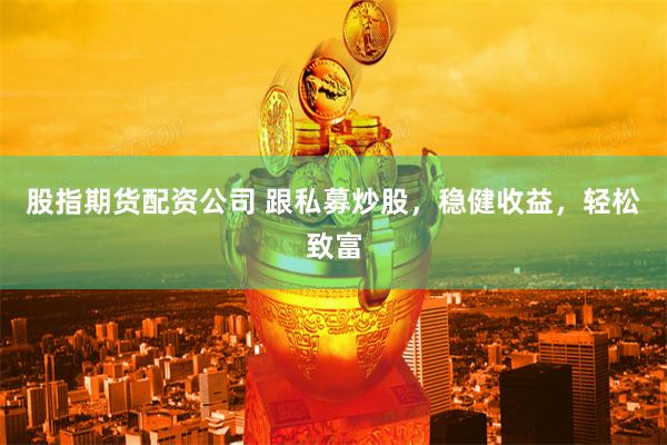 股指期货配资公司 跟私募炒股，稳健收益，轻松致富