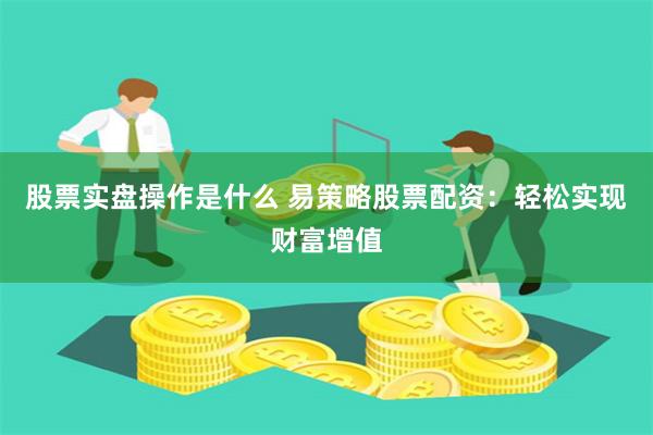 股票实盘操作是什么 易策略股票配资：轻松实现财富增值