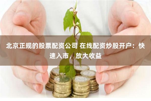 北京正规的股票配资公司 在线配资炒股开户：快速入市，放大收益