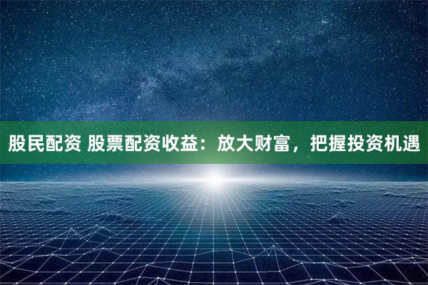 股民配资 股票配资收益：放大财富，把握投资机遇