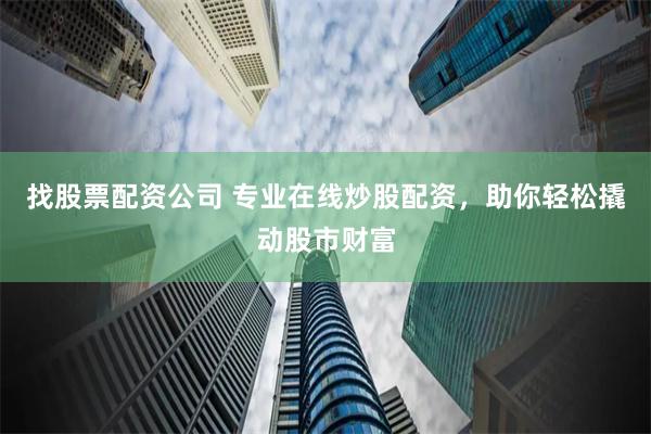 找股票配资公司 专业在线炒股配资，助你轻松撬动股市财富
