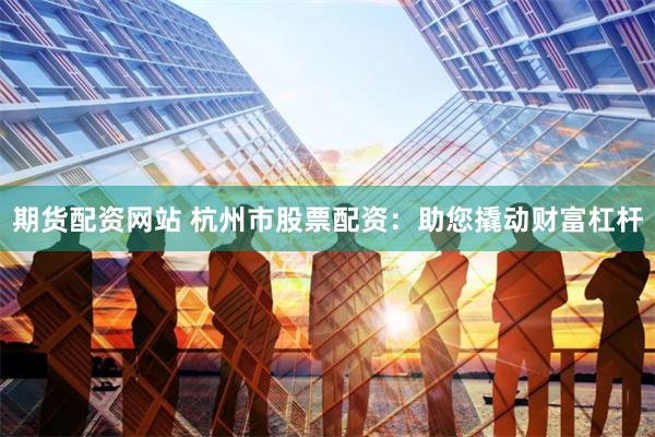 期货配资网站 杭州市股票配资：助您撬动财富杠杆