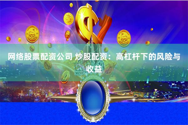 网络股票配资公司 炒股配资：高杠杆下的风险与收益