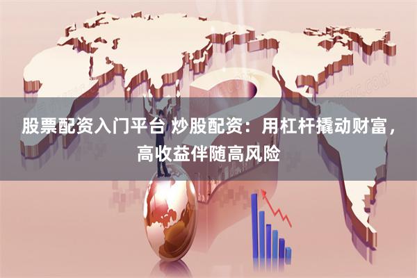 股票配资入门平台 炒股配资：用杠杆撬动财富，高收益伴随高风险