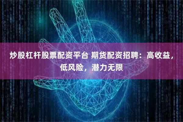 炒股杠杆股票配资平台 期货配资招聘：高收益，低风险，潜力无限