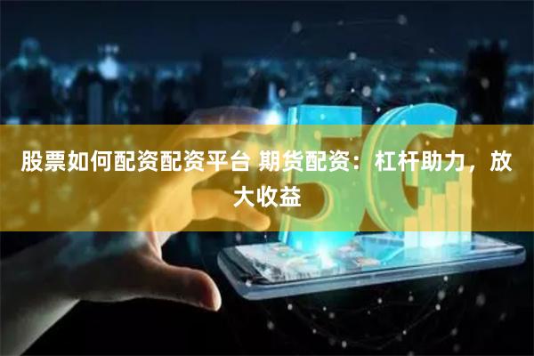 股票如何配资配资平台 期货配资：杠杆助力，放大收益
