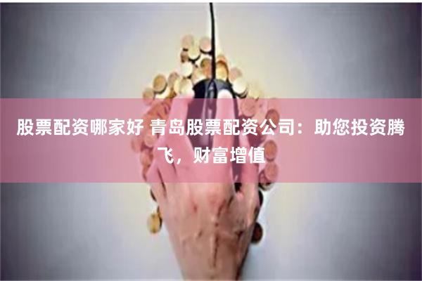 股票配资哪家好 青岛股票配资公司：助您投资腾飞，财富增值