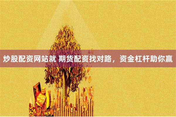 炒股配资网站就 期货配资找对路，资金杠杆助你赢