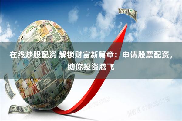 在线炒股配资 解锁财富新篇章：申请股票配资，助你投资腾飞