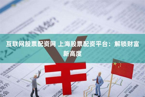 互联网股票配资网 上海股票配资平台：解锁财富新高度