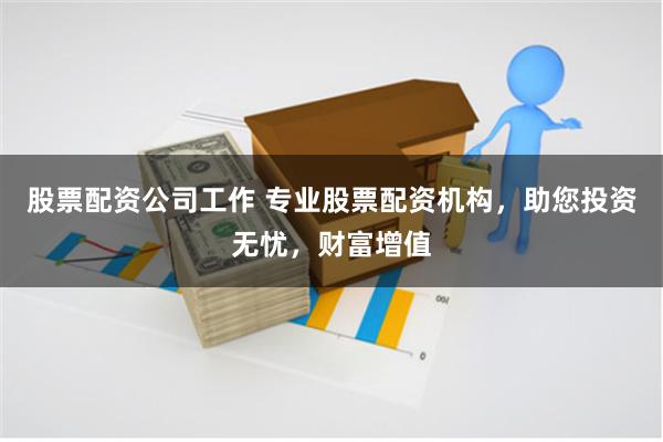 股票配资公司工作 专业股票配资机构，助您投资无忧，财富增值