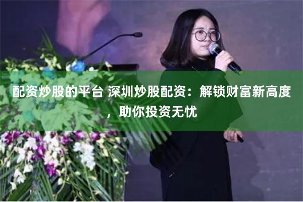 配资炒股的平台 深圳炒股配资：解锁财富新高度，助你投资无忧