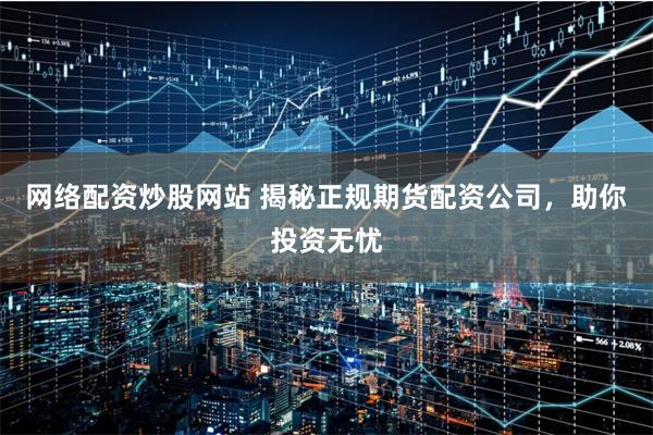 网络配资炒股网站 揭秘正规期货配资公司，助你投资无忧