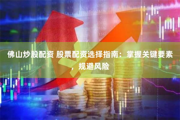 佛山炒股配资 股票配资选择指南：掌握关键要素，规避风险