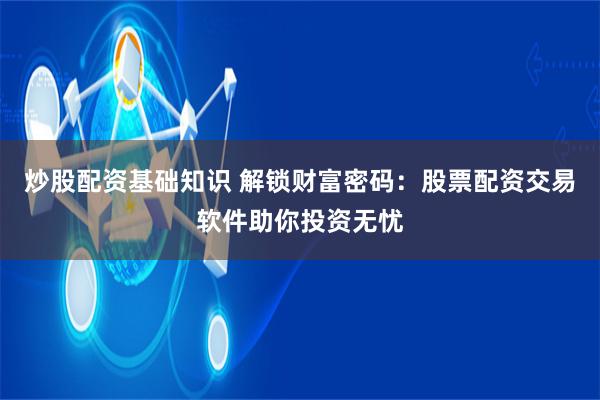 炒股配资基础知识 解锁财富密码：股票配资交易软件助你投资无忧