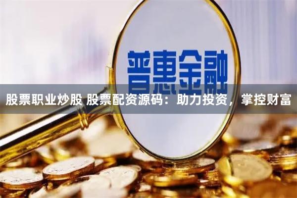 股票职业炒股 股票配资源码：助力投资，掌控财富