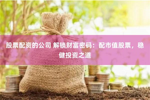 股票配资的公司 解锁财富密码：配市值股票，稳健投资之道