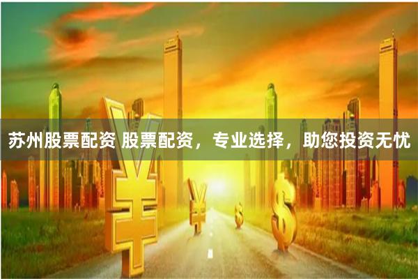 苏州股票配资 股票配资，专业选择，助您投资无忧