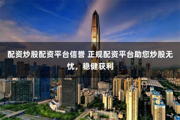 配资炒股配资平台信誉 正规配资平台助您炒股无忧，稳健获利