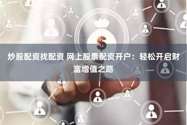 炒股配资找配资 网上股票配资开户：轻松开启财富增值之路