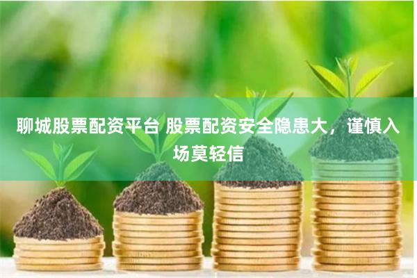 聊城股票配资平台 股票配资安全隐患大，谨慎入场莫轻信