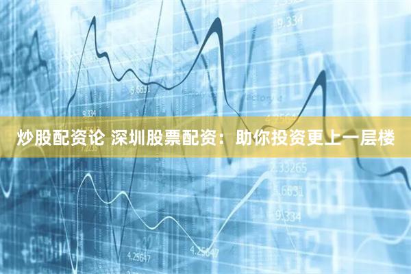 炒股配资论 深圳股票配资：助你投资更上一层楼