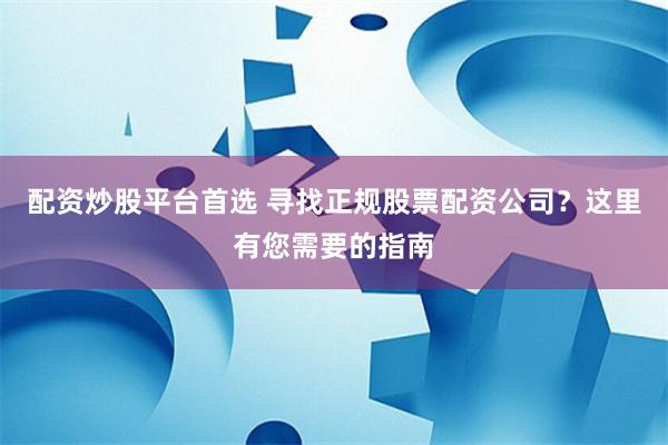配资炒股平台首选 寻找正规股票配资公司？这里有您需要的指南
