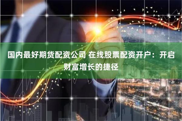 国内最好期货配资公司 在线股票配资开户：开启财富增长的捷径