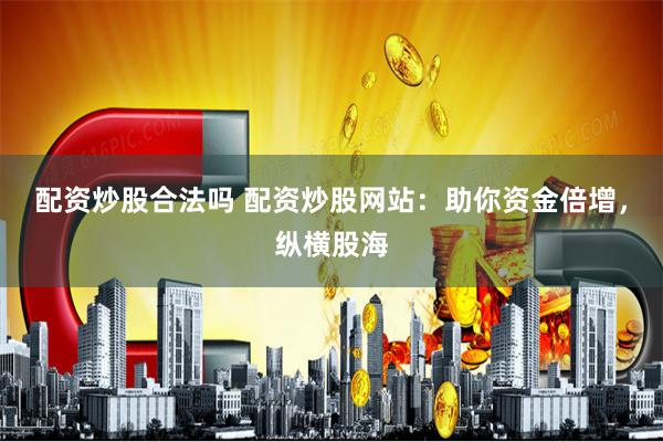 配资炒股合法吗 配资炒股网站：助你资金倍增，纵横股海
