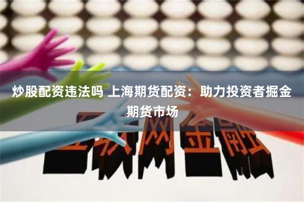 炒股配资违法吗 上海期货配资：助力投资者掘金期货市场