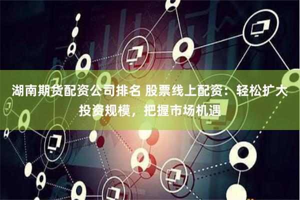 湖南期货配资公司排名 股票线上配资：轻松扩大投资规模，把握市场机遇