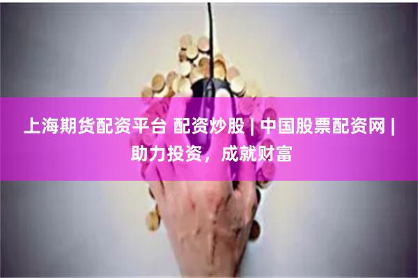 上海期货配资平台 配资炒股 | 中国股票配资网 | 助力投资，成就财富