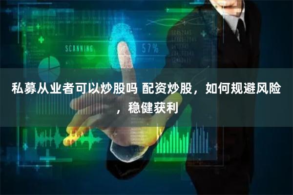 私募从业者可以炒股吗 配资炒股，如何规避风险，稳健获利