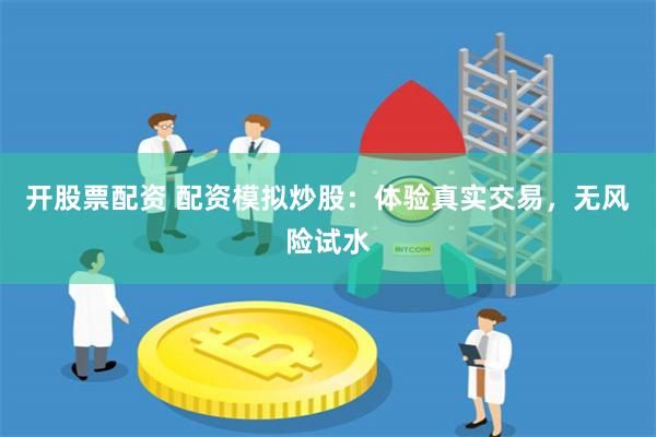 开股票配资 配资模拟炒股：体验真实交易，无风险试水