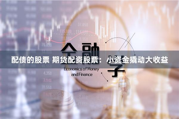 配债的股票 期货配资股票：小资金撬动大收益