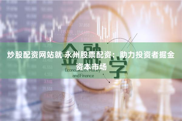 炒股配资网站就 永州股票配资：助力投资者掘金资本市场