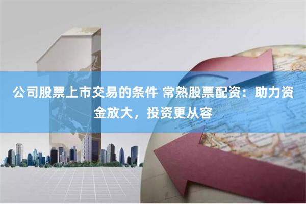 公司股票上市交易的条件 常熟股票配资：助力资金放大，投资更从容