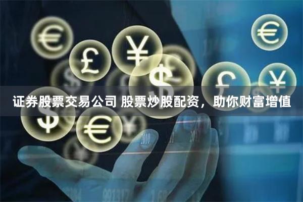 证券股票交易公司 股票炒股配资，助你财富增值