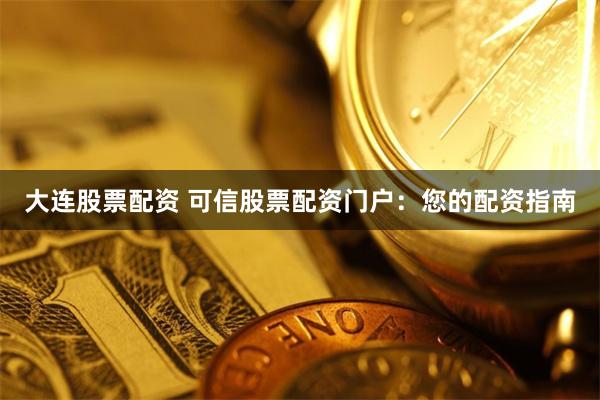 大连股票配资 可信股票配资门户：您的配资指南