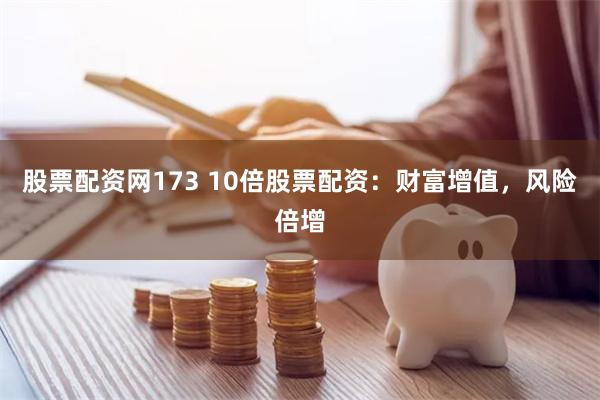 股票配资网173 10倍股票配资：财富增值，风险倍增