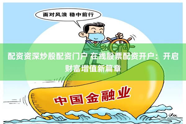 配资资深炒股配资门户 在线股票配资开户：开启财富增值新篇章