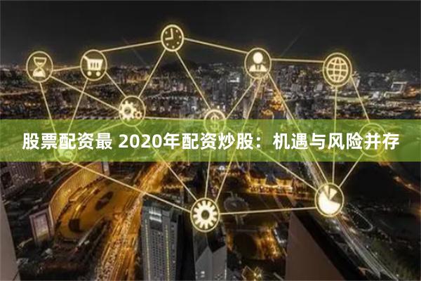 股票配资最 2020年配资炒股：机遇与风险并存